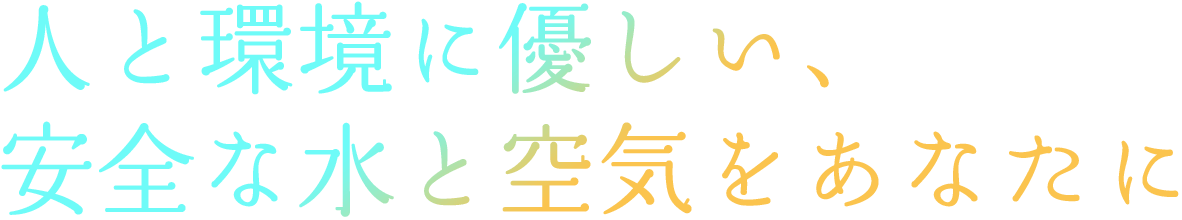 人と環境にやさしい、安全な水と空気をあなたに